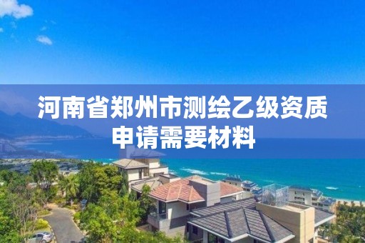 河南省鄭州市測繪乙級資質申請需要材料