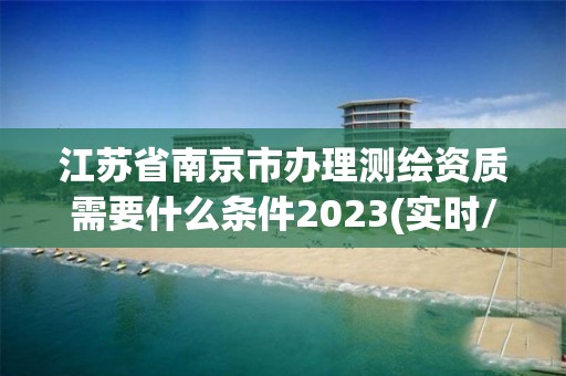 江蘇省南京市辦理測繪資質(zhì)需要什么條件2023(實(shí)時(shí)/更新中)