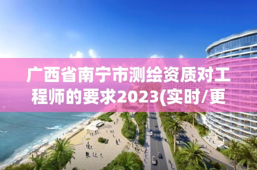 廣西省南寧市測繪資質(zhì)對工程師的要求2023(實時/更新中)