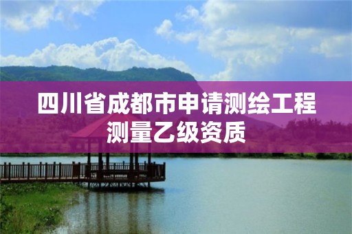 四川省成都市申請測繪工程測量乙級資質