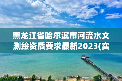 黑龍江省哈爾濱市河流水文測繪資質要求最新2023(實時/更新中)