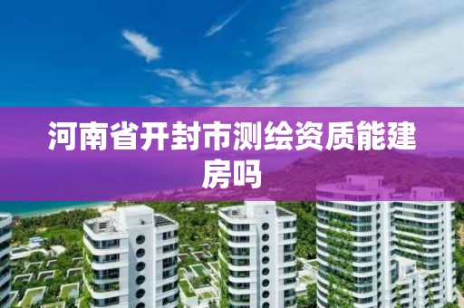 河南省開封市測(cè)繪資質(zhì)能建房嗎