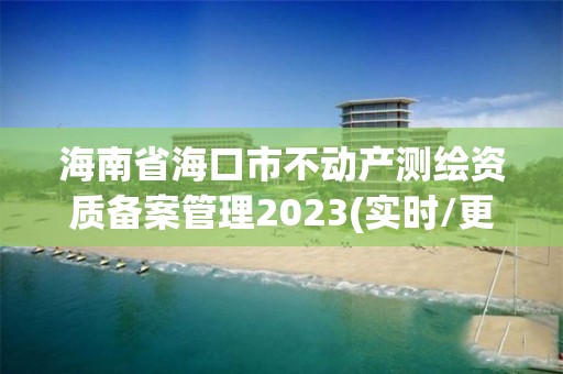 海南省海口市不動產(chǎn)測繪資質(zhì)備案管理2023(實時/更新中)