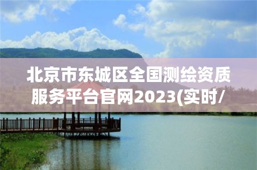 北京市東城區全國測繪資質服務平臺官網2023(實時/更新中)