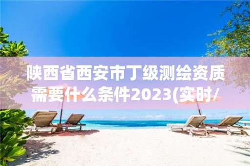 陜西省西安市丁級測繪資質需要什么條件2023(實時/更新中)