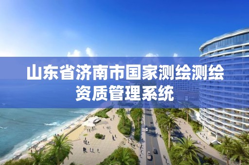 山東省濟南市國家測繪測繪資質管理系統