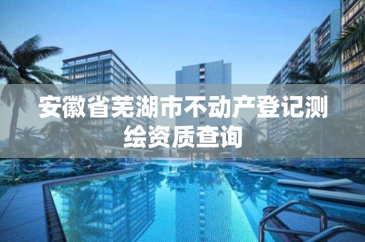 安徽省蕪湖市不動產(chǎn)登記測繪資質(zhì)查詢