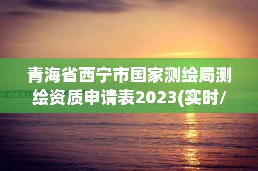 青海省西寧市國家測繪局測繪資質申請表2023(實時/更新中)