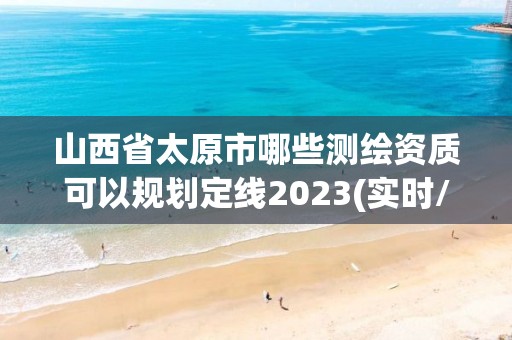 山西省太原市哪些測繪資質可以規劃定線2023(實時/更新中)