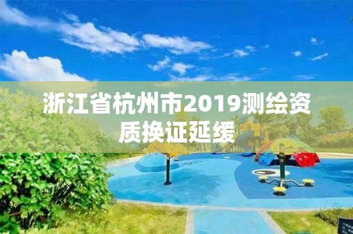 浙江省杭州市2019測繪資質換證延緩