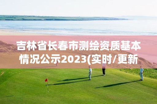 吉林省長春市測繪資質基本情況公示2023(實時/更新中)