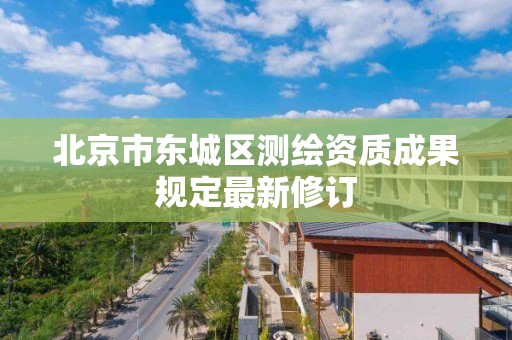 北京市東城區測繪資質成果規定最新修訂