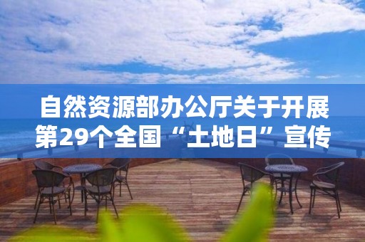 自然資源部辦公廳關(guān)于開展第29個(gè)全國“土地日”宣傳活動(dòng)的通知