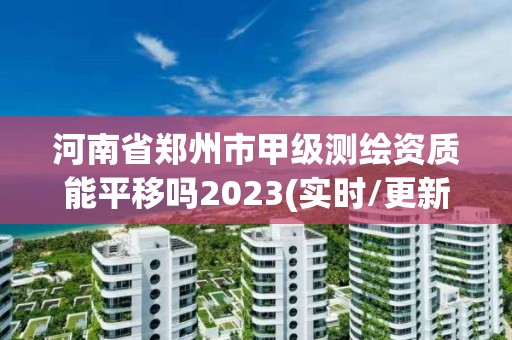 河南省鄭州市甲級(jí)測(cè)繪資質(zhì)能平移嗎2023(實(shí)時(shí)/更新中)