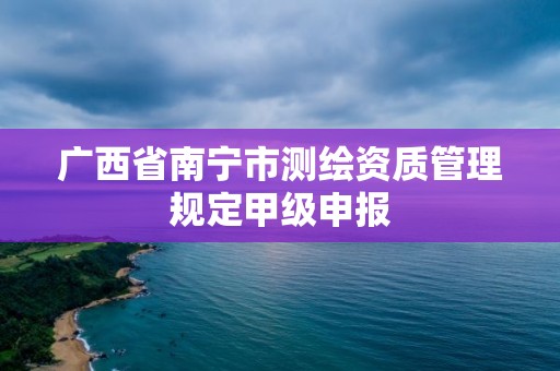 廣西省南寧市測繪資質管理規定甲級申報