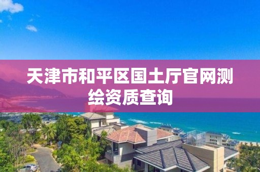 天津市和平區國土廳官網測繪資質查詢