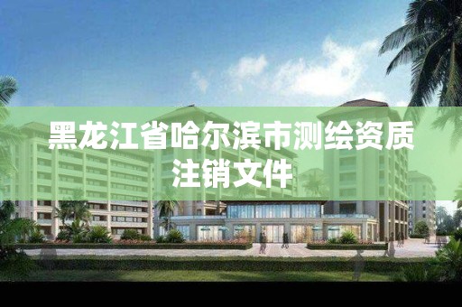 黑龍江省哈爾濱市測繪資質注銷文件