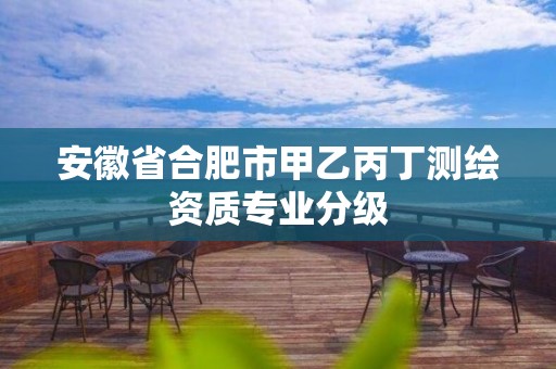 安徽省合肥市甲乙丙丁測(cè)繪資質(zhì)專業(yè)分級(jí)