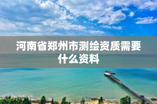 河南省鄭州市測繪資質需要什么資料