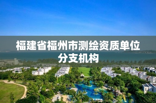 福建省福州市測繪資質單位分支機構