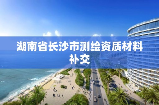 湖南省長沙市測繪資質材料補交