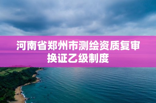 河南省鄭州市測繪資質復審換證乙級制度