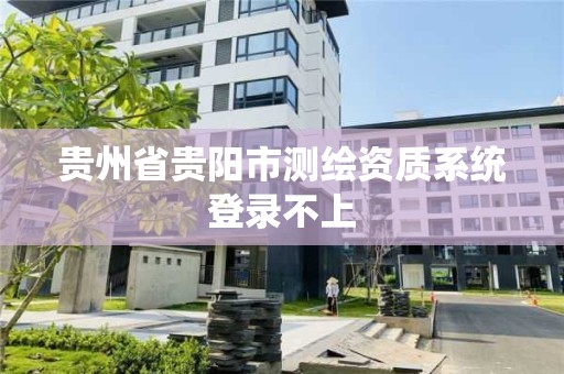 貴州省貴陽市測繪資質系統登錄不上