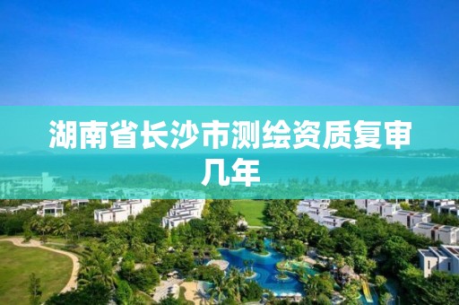 湖南省長沙市測繪資質(zhì)復審幾年