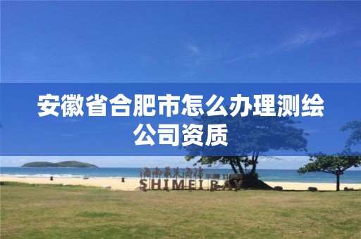 安徽省合肥市怎么辦理測繪公司資質(zhì)