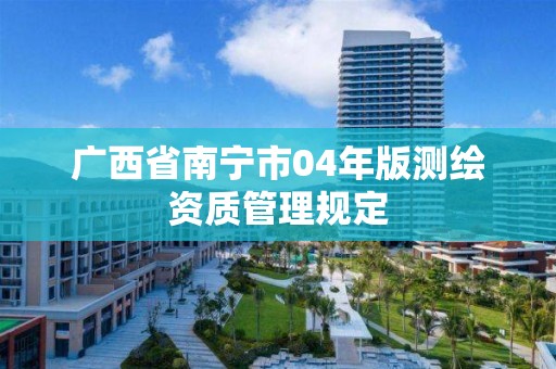 廣西省南寧市04年版測繪資質管理規定