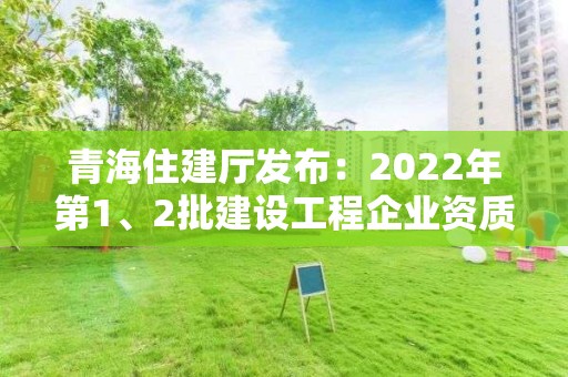 青海住建廳發(fā)布：2022年第1、2批建設(shè)工程企業(yè)資質(zhì)審查意見的公示