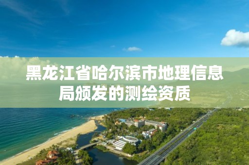 黑龍江省哈爾濱市地理信息局頒發(fā)的測(cè)繪資質(zhì)