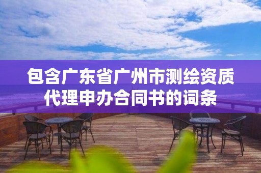 包含廣東省廣州市測繪資質代理申辦合同書的詞條