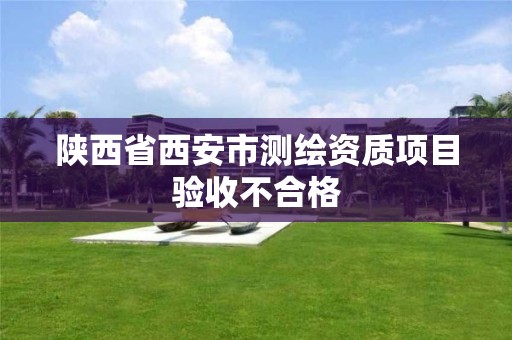 陜西省西安市測繪資質項目驗收不合格