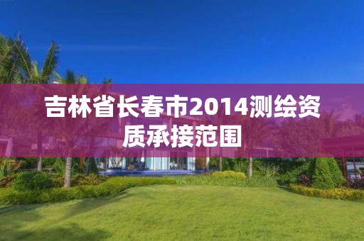 吉林省長春市2014測繪資質承接范圍