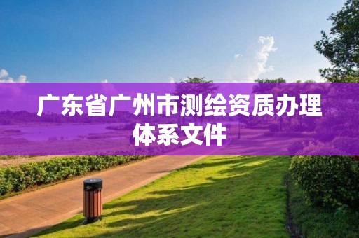 廣東省廣州市測繪資質辦理體系文件