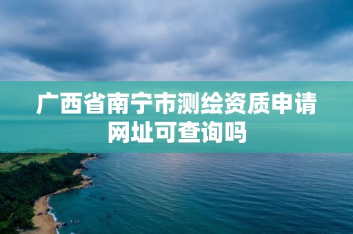 廣西省南寧市測繪資質(zhì)申請網(wǎng)址可查詢嗎