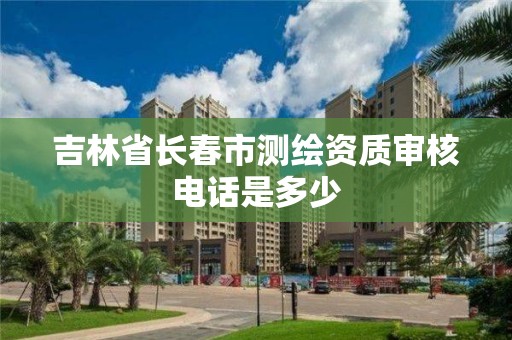 吉林省長春市測繪資質(zhì)審核電話是多少