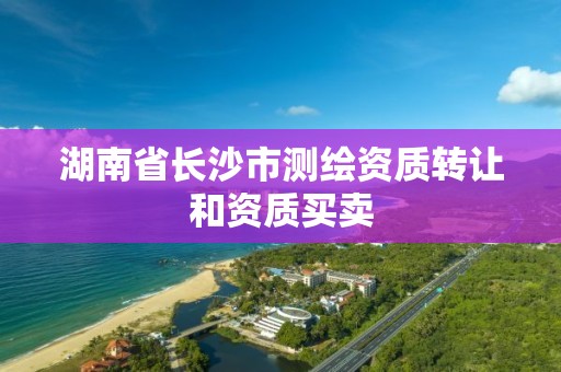 湖南省長沙市測繪資質轉讓和資質買賣