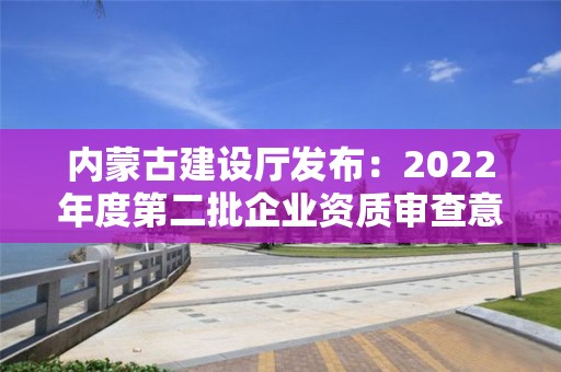 內(nèi)蒙古建設(shè)廳發(fā)布：2022年度第二批企業(yè)資質(zhì)審查意見的公示