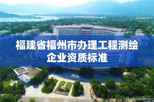 福建省福州市辦理工程測繪企業(yè)資質(zhì)標(biāo)準(zhǔn)