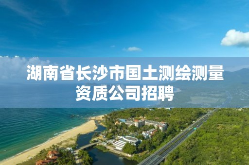 湖南省長沙市國土測繪測量資質公司招聘