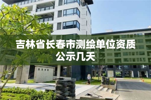 吉林省長春市測繪單位資質公示幾天