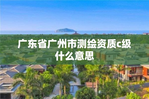 廣東省廣州市測繪資質(zhì)c級什么意思