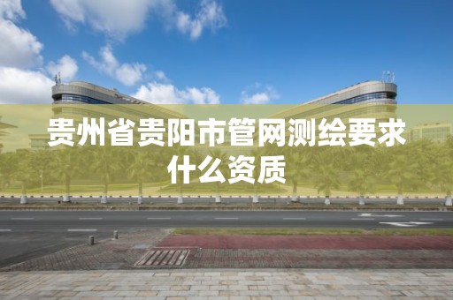 貴州省貴陽市管網測繪要求什么資質