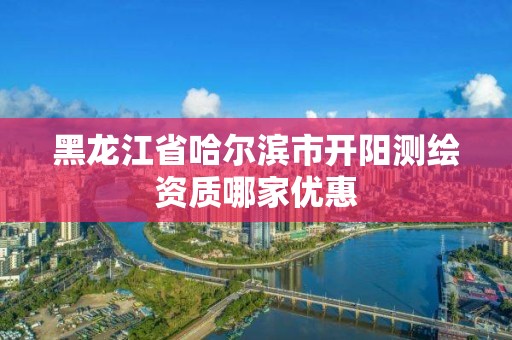 黑龍江省哈爾濱市開陽測繪資質哪家優惠