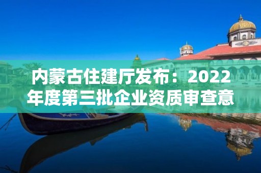 內(nèi)蒙古住建廳發(fā)布：2022年度第三批企業(yè)資質(zhì)審查意見(jiàn)的公示