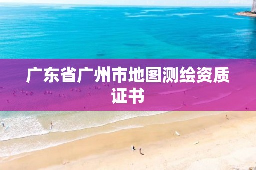 廣東省廣州市地圖測(cè)繪資質(zhì)證書