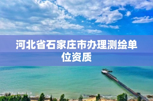 河北省石家莊市辦理測繪單位資質(zhì)