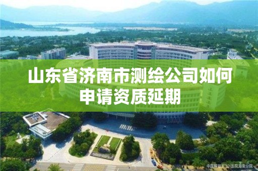 山東省濟(jì)南市測(cè)繪公司如何申請(qǐng)資質(zhì)延期